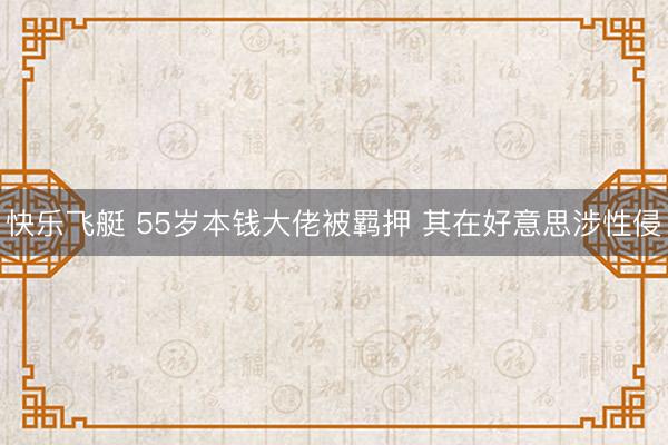 快乐飞艇 55岁本钱大佬被羁押 其在好意思涉性侵