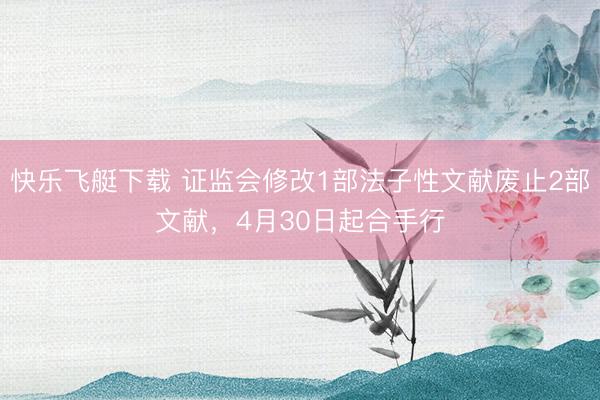 快乐飞艇下载 证监会修改1部法子性文献废止2部文献，4月30日起合手行