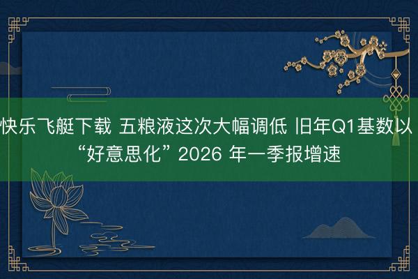 快乐飞艇下载 五粮液这次大幅调低 旧年Q1基数以 “好意思化” 2026 年一季报增速