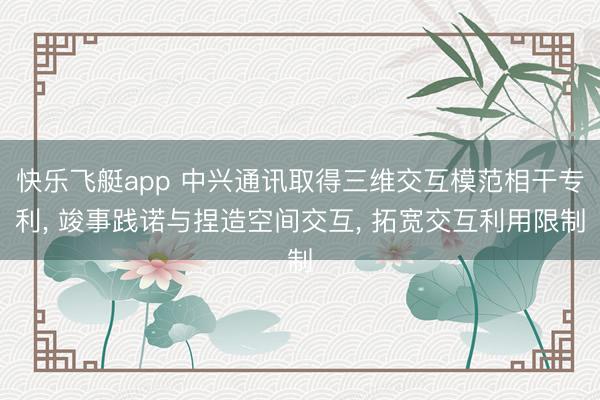 快乐飞艇app 中兴通讯取得三维交互模范相干专利, 竣事践诺与捏造空间交互, 拓宽交互利用限制