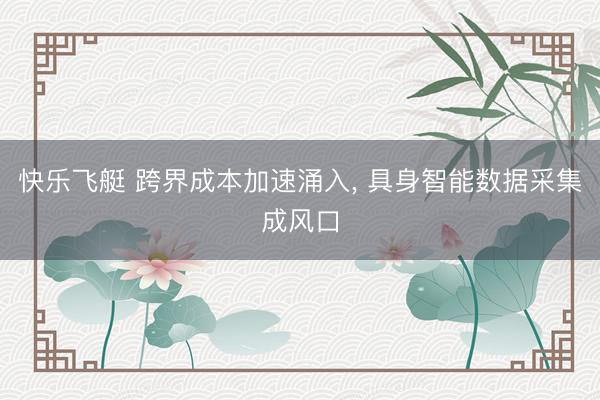 快乐飞艇 跨界成本加速涌入, 具身智能数据采集成风口
