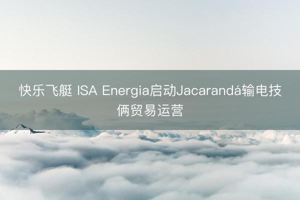 快乐飞艇 ISA Energia启动Jacarandá输电技俩贸易运营