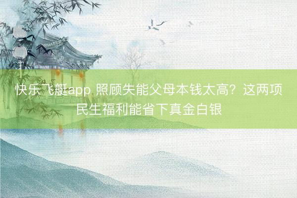 快乐飞艇app 照顾失能父母本钱太高？这两项民生福利能省下真金白银