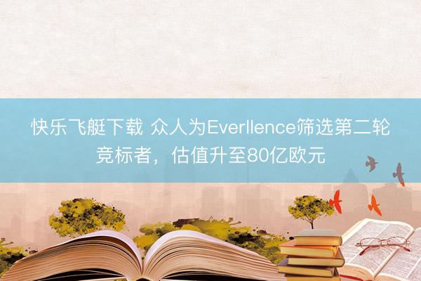 快乐飞艇下载 众人为Everllence筛选第二轮竞标者，估值升至80亿欧元